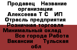 Продавец › Название организации ­ Алексеева Т.С., ИП › Отрасль предприятия ­ Розничная торговля › Минимальный оклад ­ 12 000 - Все города Работа » Вакансии   . Тульская обл.